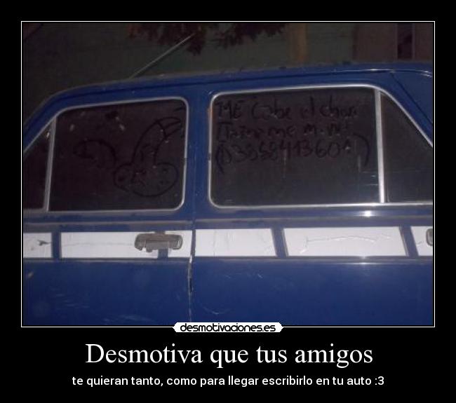 Desmotiva que tus amigos - te quieran tanto, como para llegar escribirlo en tu auto :3