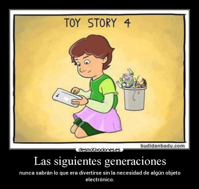 Las siguientes generaciones - nunca sabrán lo que era divertirse sin la necesidad de algún objeto electrónico.