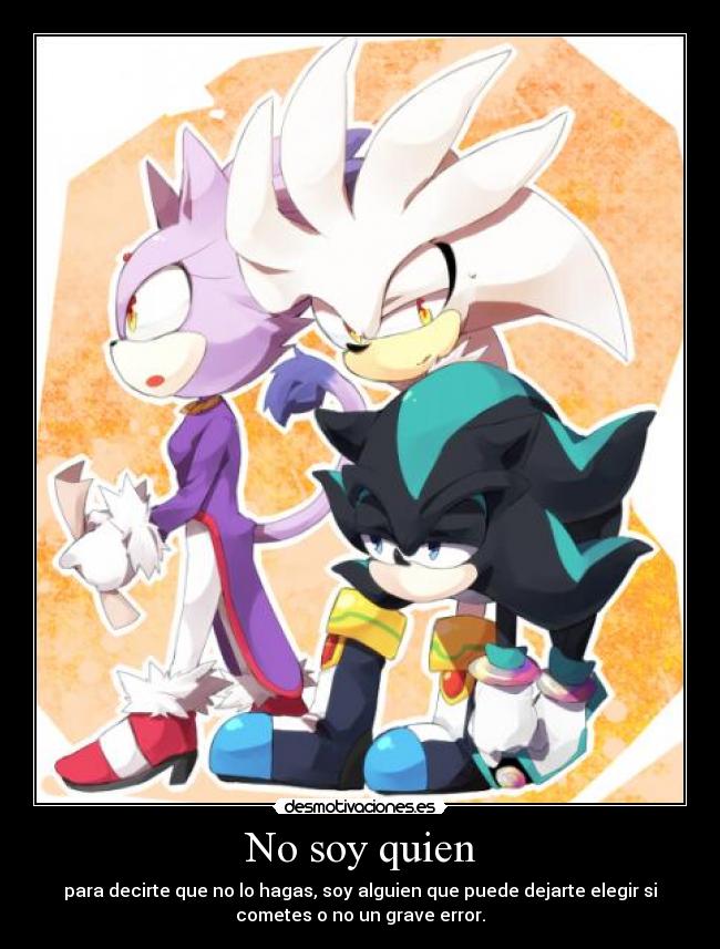 No soy quien - para decirte que no lo hagas, soy alguien que puede dejarte elegir si
cometes o no un grave error.