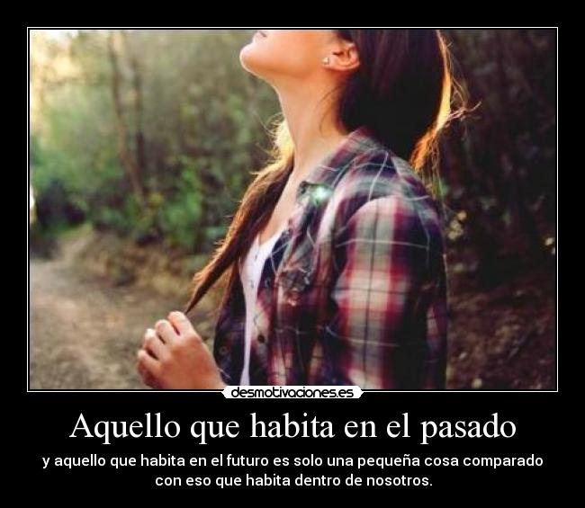 Aquello que habita en el pasado - y aquello que habita en el futuro es solo una pequeña cosa comparado
con eso que habita dentro de nosotros.