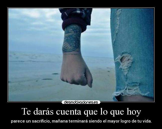 Te darás cuenta que lo que hoy - parece un sacrificio, mañana terminará siendo el mayor logro de tu vida.
