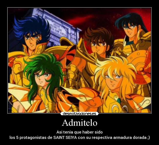 Admitelo - Asi tenia que haber sido
los 5 protagonistas de SAINT SEIYA con su respectiva armadura dorada ;)