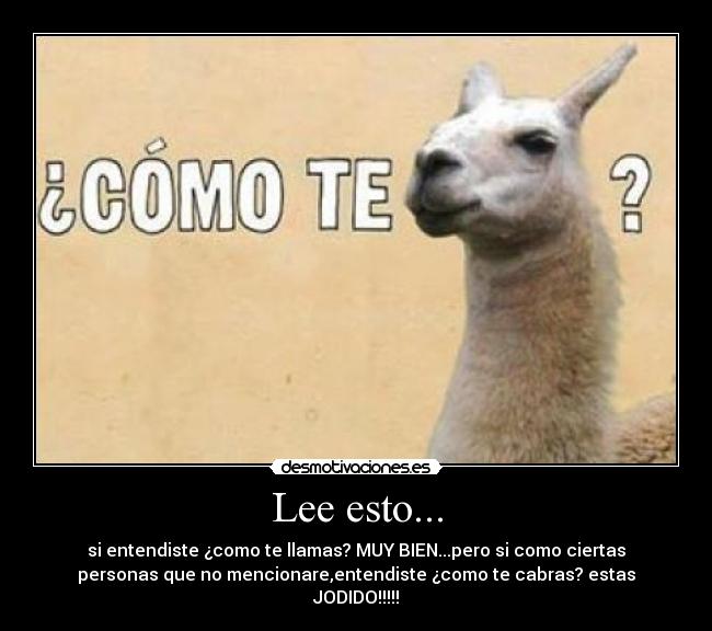 Lee esto... - si entendiste ¿como te llamas? MUY BIEN...pero si como ciertas
personas que no mencionare,entendiste ¿como te cabras? estas
JODIDO!!!!!