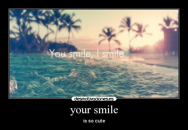your smile - is so cute