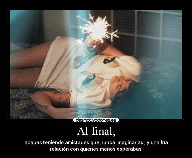 Al final, - acabas teniendo amistades que nunca imaginarias , y una fría
relación con quienes menos esperabas.
