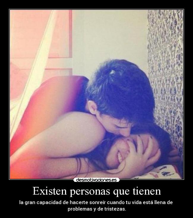 Existen personas que tienen - la gran capacidad de hacerte sonreír cuando tu vida está llena de 
problemas y de tristezas.