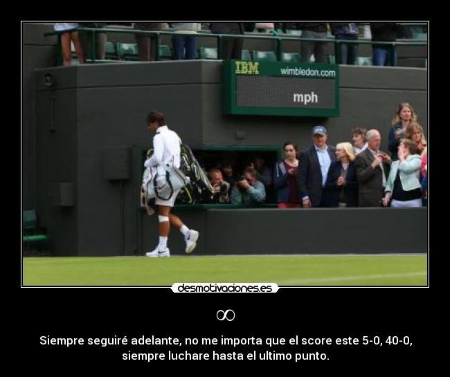 ∞ - Siempre seguiré adelante, no me importa que el score este 5-0, 40-0,
siempre luchare hasta el ultimo punto.