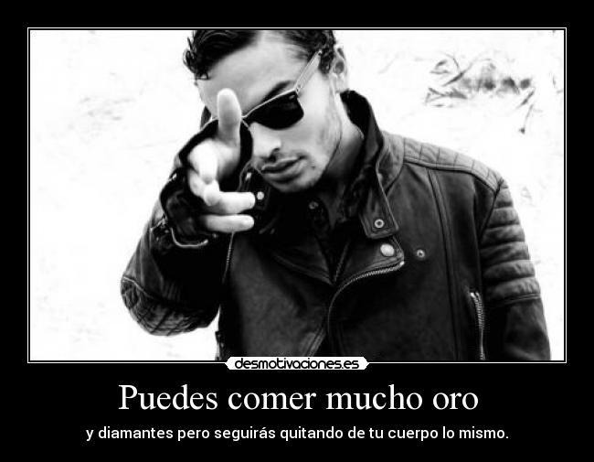 Puedes comer mucho oro - y diamantes pero seguirás quitando de tu cuerpo lo mismo.