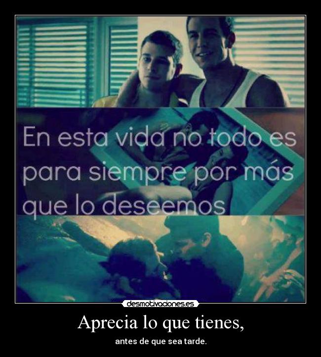 Aprecia lo que tienes, - antes de que sea tarde.