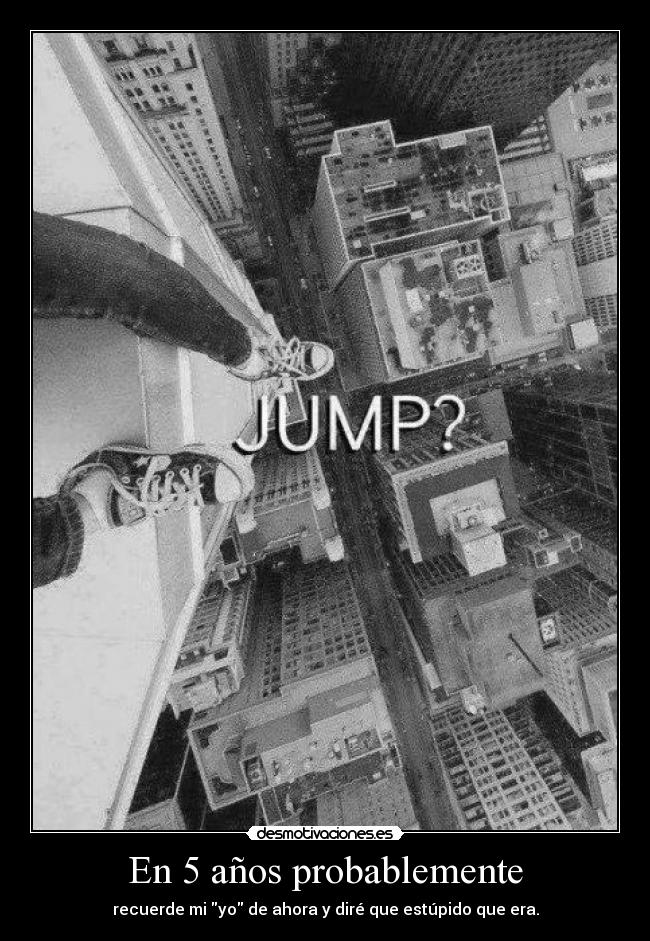 En 5 años probablemente - recuerde mi yo de ahora y diré que estúpido que era.