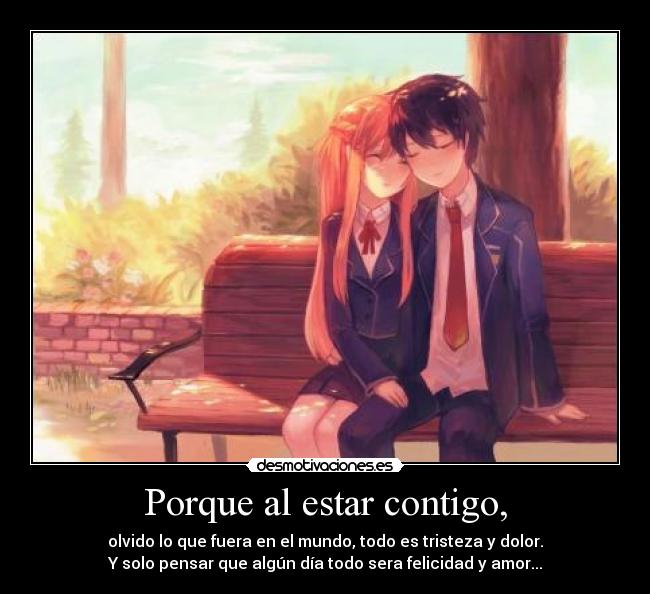 Porque al estar contigo, - olvido lo que fuera en el mundo, todo es tristeza y dolor.
Y solo pensar que algún día todo sera felicidad y amor...