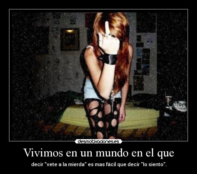 Vivimos en un mundo en el que - decir vete a la mierda es mas fácil que decir lo siento.