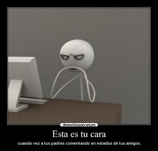 Esta es tu cara - cuando vez a tus padres comentando en estados de tus amigos.