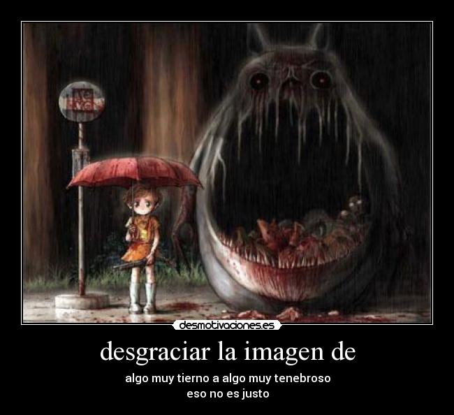 desgraciar la imagen de - algo muy tierno a algo muy tenebroso
eso no es justo