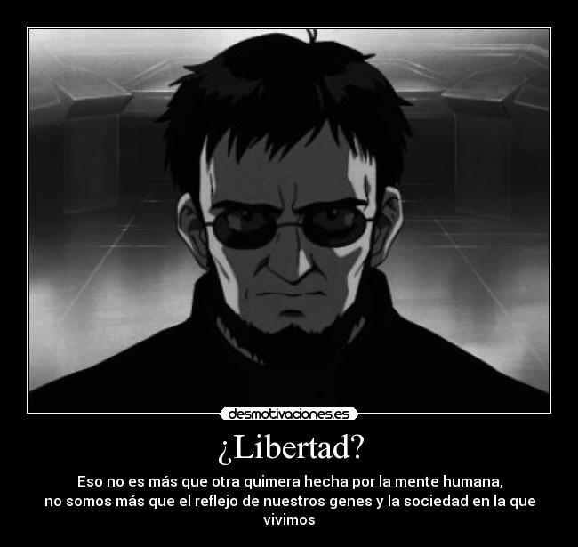 ¿Libertad? - Eso no es más que otra quimera hecha por la mente humana,
no somos más que el reflejo de nuestros genes y la sociedad en la que vivimos