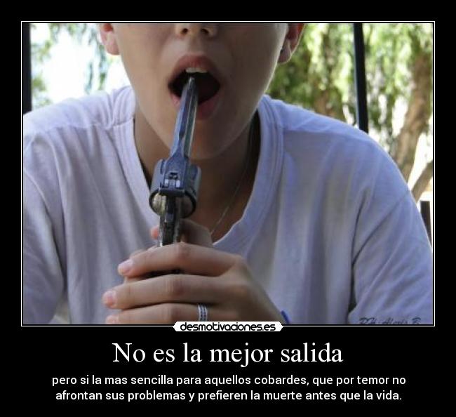 No es la mejor salida - pero si la mas sencilla para aquellos cobardes, que por temor no
afrontan sus problemas y prefieren la muerte antes que la vida.