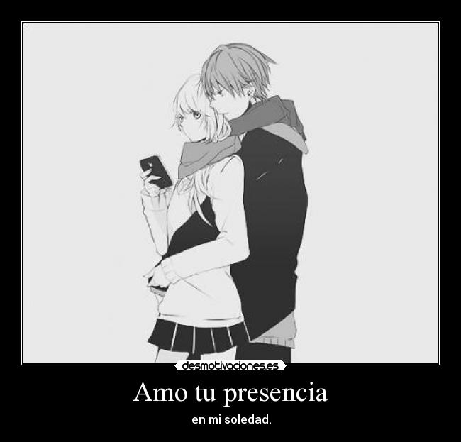 Amo tu presencia - en mi soledad.