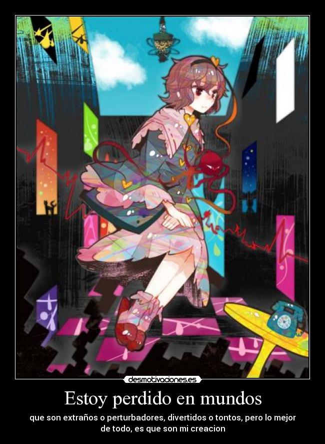 Estoy perdido en mundos - que son extraños o perturbadores, divertidos o tontos, pero lo mejor
de todo, es que son mi creacion