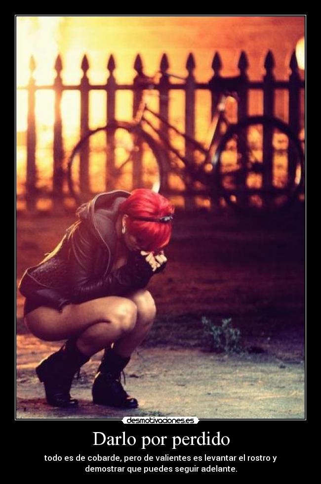Darlo por perdido - todo es de cobarde, pero de valientes es levantar el rostro y
demostrar que puedes seguir adelante.