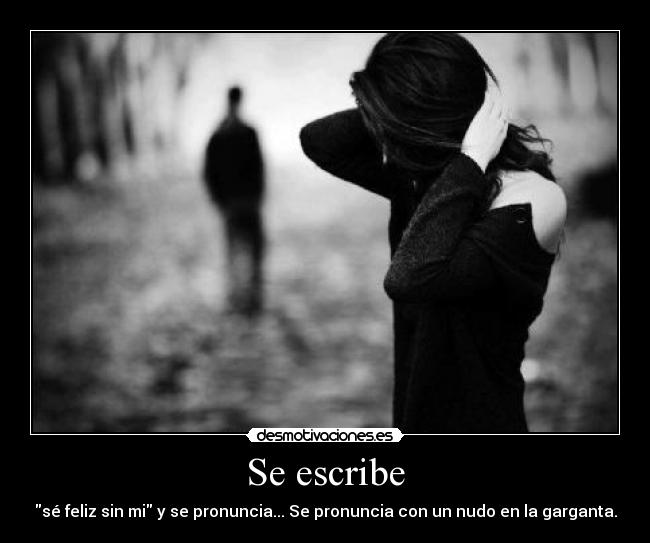 Se escribe - sé feliz sin mi y se pronuncia... Se pronuncia con un nudo en la garganta.
