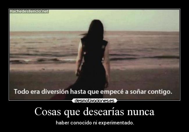 Cosas que desearías nunca - haber conocido ni experimentado.