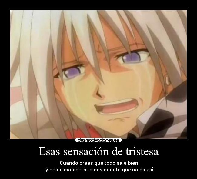 Esas sensación de tristesa - Cuando crees que todo sale bien
 y en un momento te das cuenta que no es asi