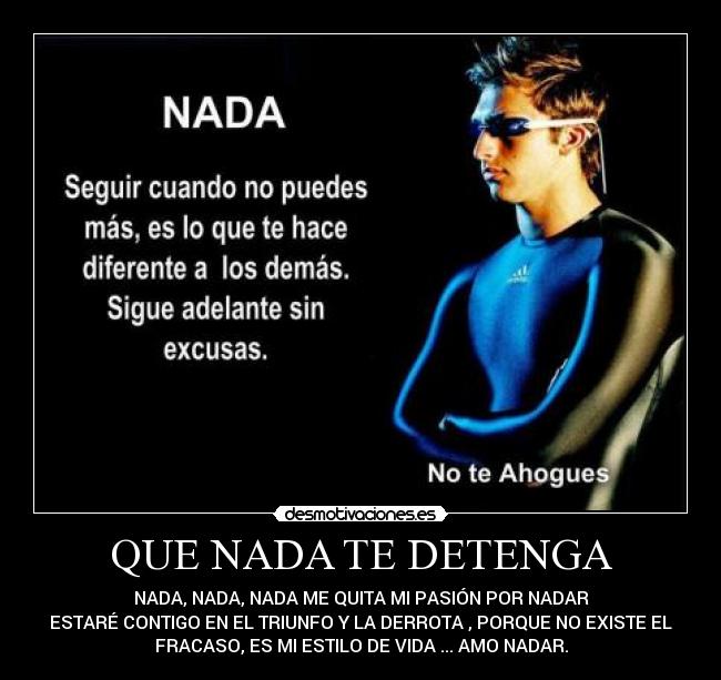 QUE NADA TE DETENGA - NADA, NADA, NADA ME QUITA MI PASIÓN POR NADAR
ESTARÉ CONTIGO EN EL TRIUNFO Y LA DERROTA , PORQUE NO EXISTE EL
FRACASO, ES MI ESTILO DE VIDA ... AMO NADAR.