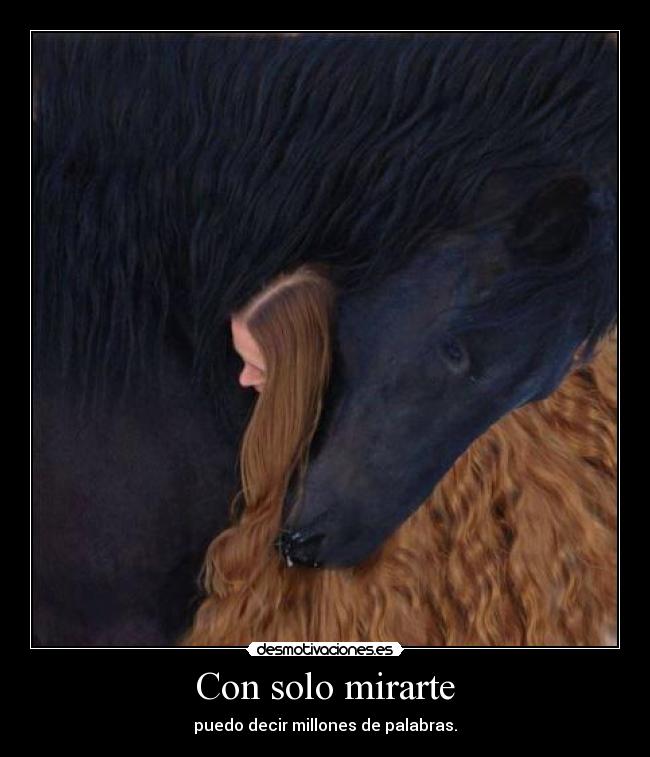 Con solo mirarte - puedo decir millones de palabras.