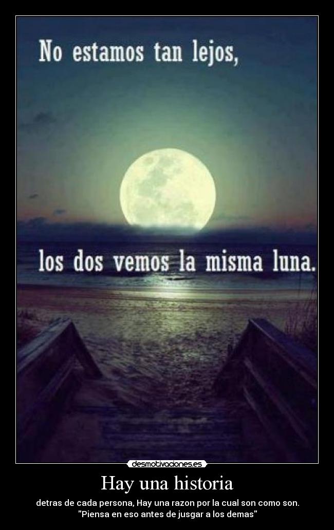 Hay una historia - detras de cada persona, Hay una razon por la cual son como son.
Piensa en eso antes de jusgar a los demas