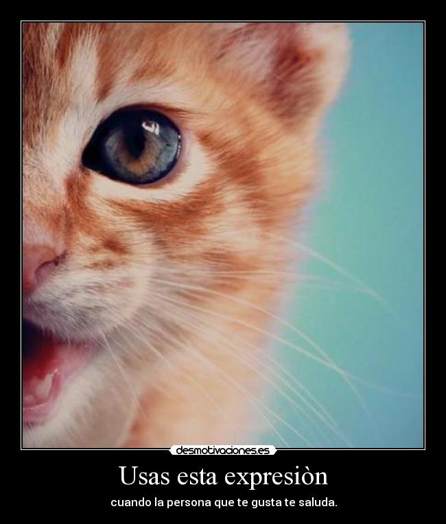 Usas esta expresiòn - cuando la persona que te gusta te saluda.