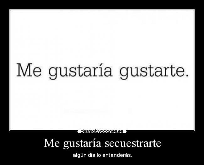 Me gustaría secuestrarte - algún día lo entenderás.