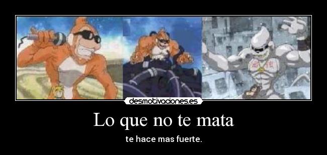 Lo que no te mata - te hace mas fuerte.