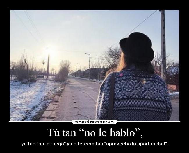 Tú tan “no le hablo”, - yo tan “no le ruego” y un tercero tan “aprovecho la oportunidad”.