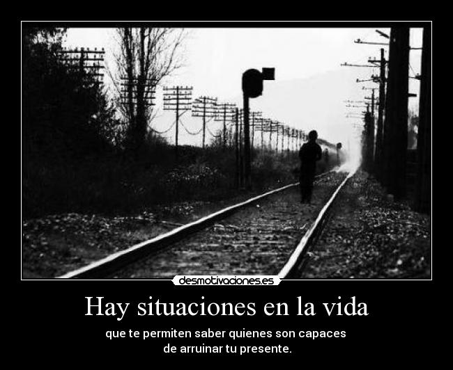 Hay situaciones en la vida - que te permiten saber quienes son capaces 
de arruinar tu presente.
