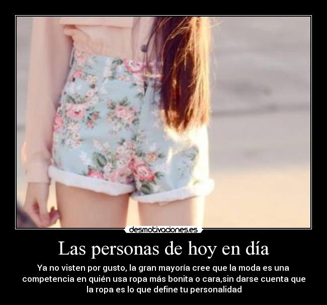 Las personas de hoy en día - Ya no visten por gusto, la gran mayoría cree que la moda es una
competencia en quién usa ropa más bonita o cara,sin darse cuenta que
la ropa es lo que define tu personalidad