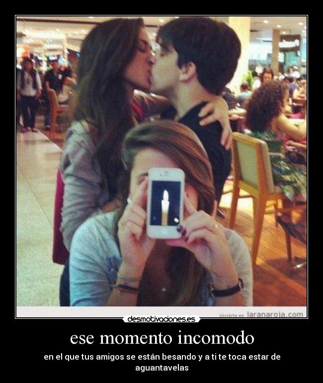 ese momento incomodo - en el que tus amigos se están besando y a ti te toca estar de aguantavelas