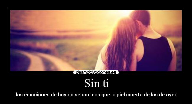 Sin ti - las emociones de hoy no serían más que la piel muerta de las de ayer