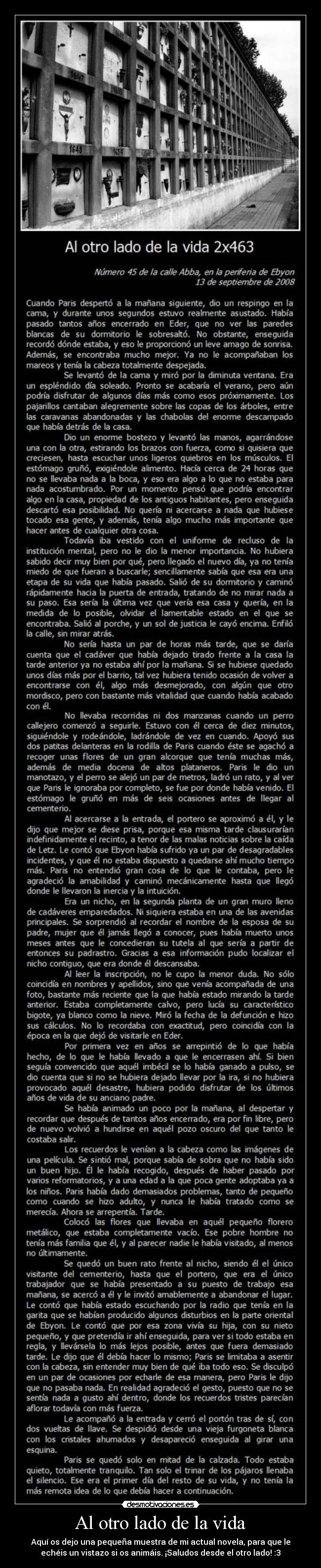 Al otro lado de la vida - Aquí os dejo una pequeña muestra de mi actual novela, para que le
echéis un vistazo si os animáis. ¡Saludos desde el otro lado! :3