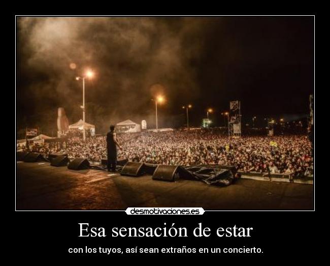 Esa sensación de estar - con los tuyos, así sean extraños en un concierto.