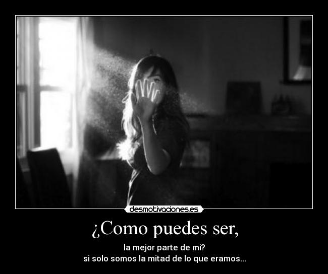 ¿Como puedes ser, - la mejor parte de mi?
si solo somos la mitad de lo que eramos...