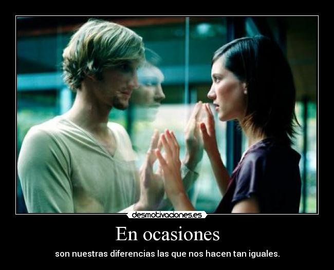 En ocasiones - son nuestras diferencias las que nos hacen tan iguales.