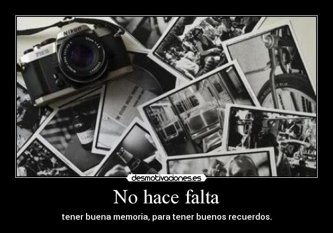 No hace falta - tener buena memoria, para tener buenos recuerdos.