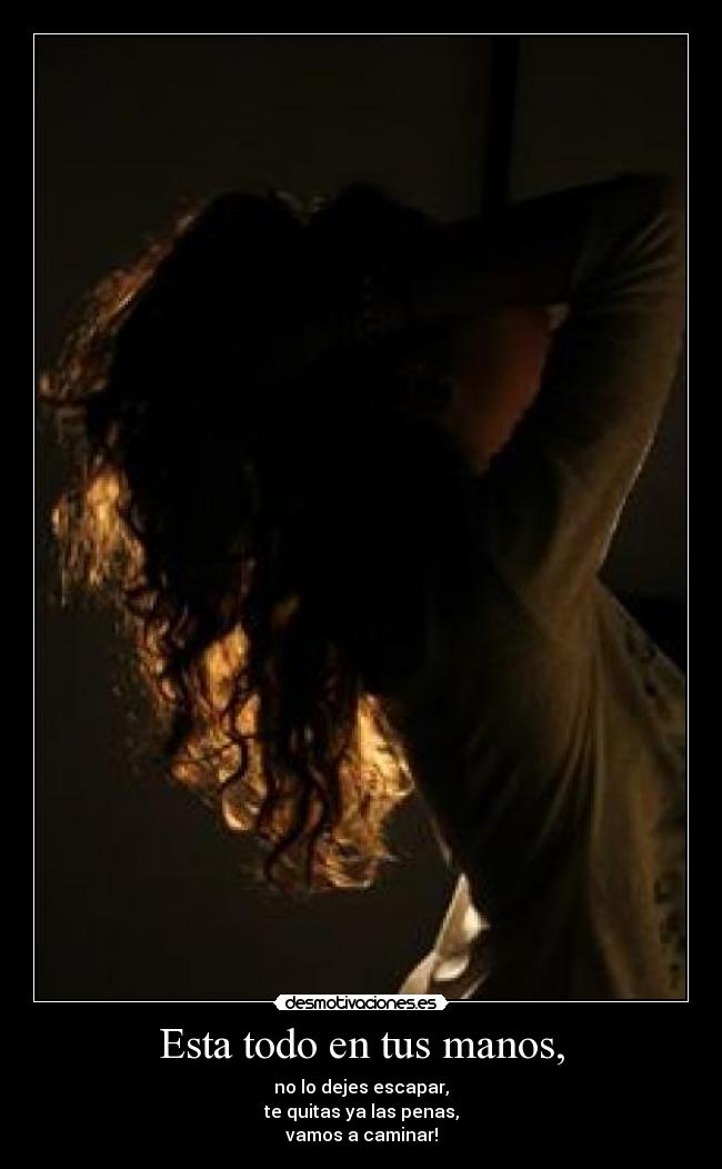 Esta todo en tus manos, - no lo dejes escapar,
te quitas ya las penas,
vamos a caminar!