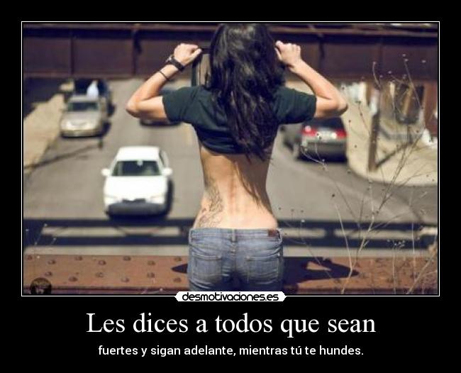 Les dices a todos que sean - fuertes y sigan adelante, mientras tú te hundes.