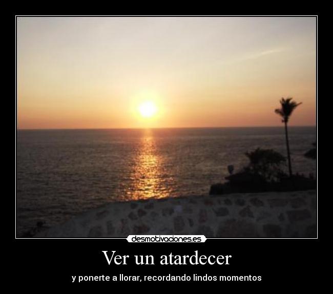 Ver un atardecer - y ponerte a llorar, recordando lindos momentos