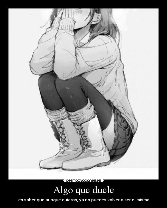 Algo que duele - es saber que aunque quieras, ya no puedes volver a ser el mismo