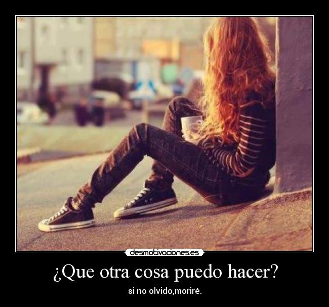 ¿Que otra cosa puedo hacer? - si no olvido,moriré.