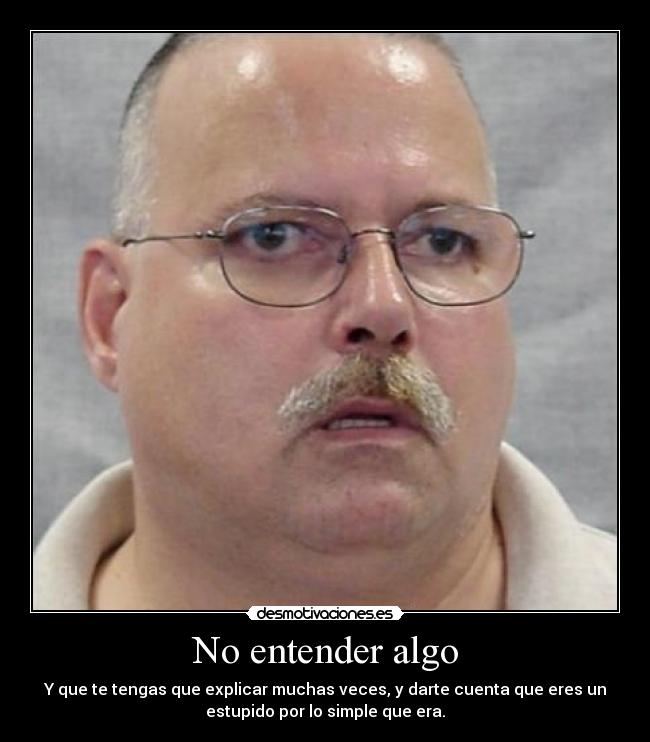 No entender algo - Y que te tengas que explicar muchas veces, y darte cuenta que eres un
estupido por lo simple que era.