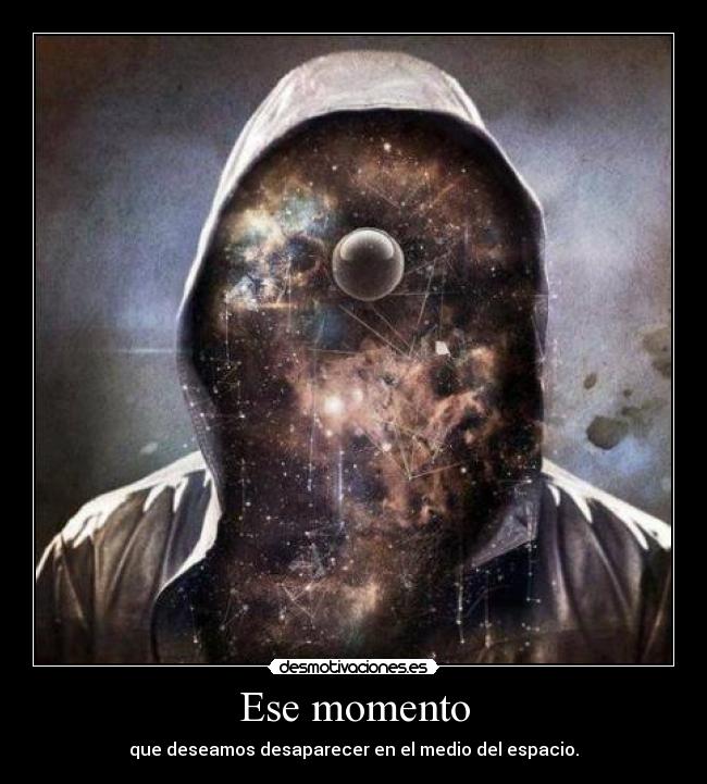 Ese momento - que deseamos desaparecer en el medio del espacio.