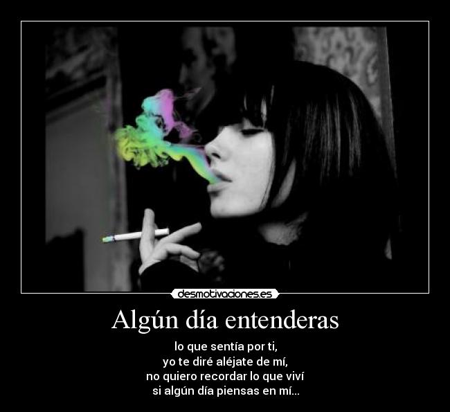 Algún día entenderas - lo que sentía por ti,
yo te diré aléjate de mí,
no quiero recordar lo que viví
si algún día piensas en mí...